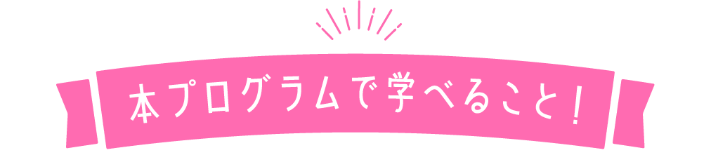 本プログラムで学べること！